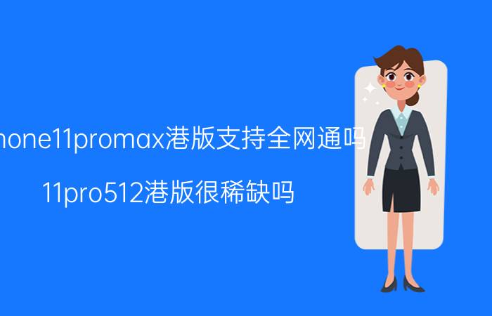 iphone11promax港版支持全网通吗 11pro512港版很稀缺吗？